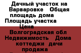 Дачный участок на Варваровке › Общая площадь дома ­ 15 › Площадь участка ­ 700 › Цена ­ 175 000 - Волгоградская обл. Недвижимость » Дома, коттеджи, дачи продажа   . Волгоградская обл.